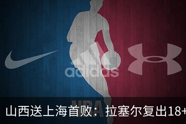 山西送上海首败：拉塞尔复出18+10+5 原帅总三分超王仕鹏历史第5